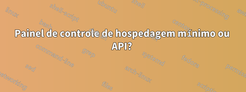 Painel de controle de hospedagem mínimo ou API?