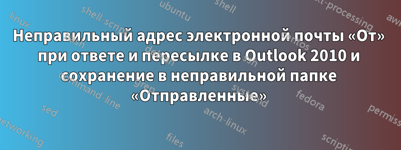 Неправильный адрес электронной почты «От» при ответе и пересылке в Outlook 2010 и сохранение в неправильной папке «Отправленные»