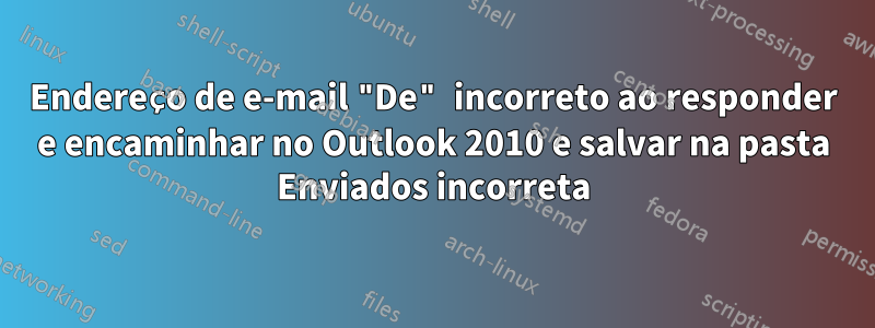 Endereço de e-mail "De" incorreto ao responder e encaminhar no Outlook 2010 e salvar na pasta Enviados incorreta