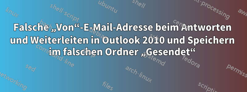 Falsche „Von“-E-Mail-Adresse beim Antworten und Weiterleiten in Outlook 2010 und Speichern im falschen Ordner „Gesendet“