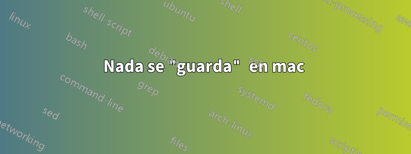 Nada se "guarda" en mac