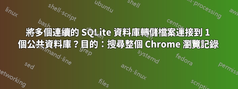 將多個連續的 SQLite 資料庫轉儲檔案連接到 1 個公共資料庫？目的：搜尋整個 Chrome 瀏覽記錄