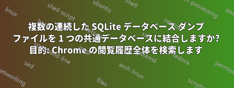 複数の連続した SQLite データベース ダンプ ファイルを 1 つの共通データベースに結合しますか? 目的: Chrome の閲覧履歴全体を検索します