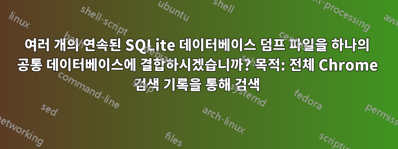 여러 개의 연속된 SQLite 데이터베이스 덤프 파일을 하나의 공통 데이터베이스에 결합하시겠습니까? 목적: 전체 Chrome 검색 기록을 통해 검색