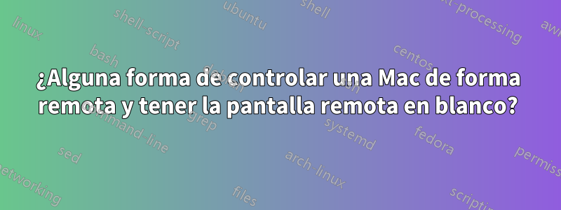 ¿Alguna forma de controlar una Mac de forma remota y tener la pantalla remota en blanco?