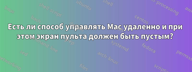 Есть ли способ управлять Mac удаленно и при этом экран пульта должен быть пустым?