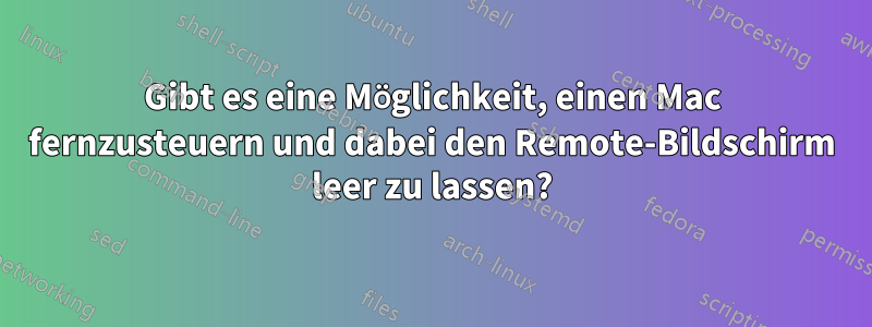 Gibt es eine Möglichkeit, einen Mac fernzusteuern und dabei den Remote-Bildschirm leer zu lassen?