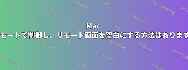 Mac をリモートで制御し、リモート画面を空白にする方法はありますか?