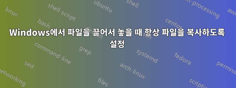 Windows에서 파일을 끌어서 놓을 때 항상 파일을 복사하도록 설정