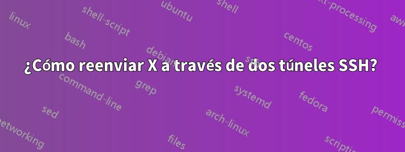 ¿Cómo reenviar X a través de dos túneles SSH?