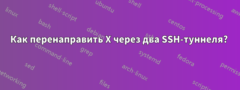 Как перенаправить X через два SSH-туннеля?