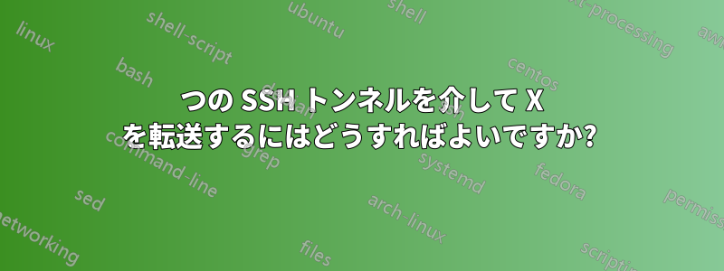 2 つの SSH トンネルを介して X を転送するにはどうすればよいですか?