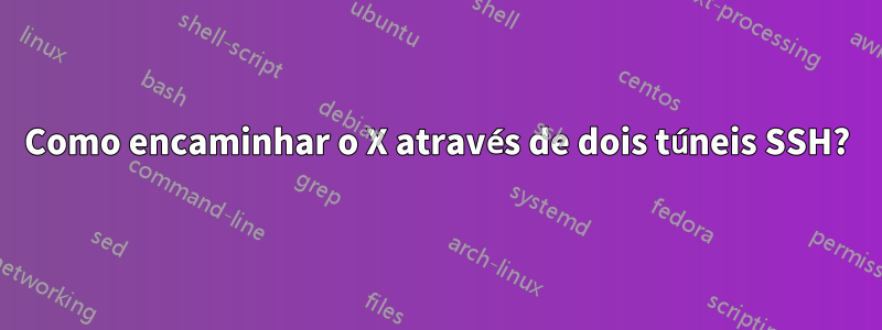 Como encaminhar o X através de dois túneis SSH?