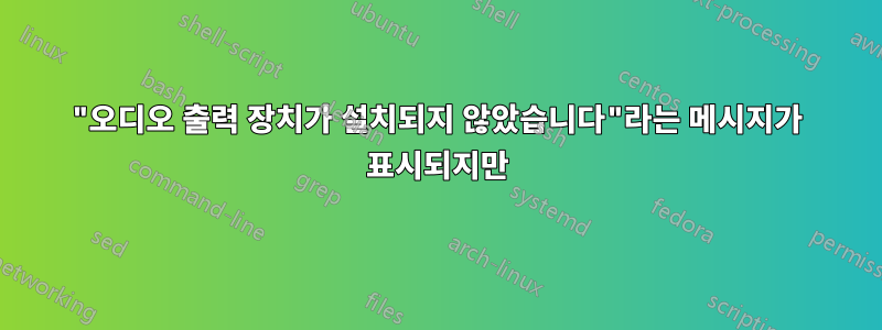 "오디오 출력 장치가 설치되지 않았습니다"라는 메시지가 표시되지만