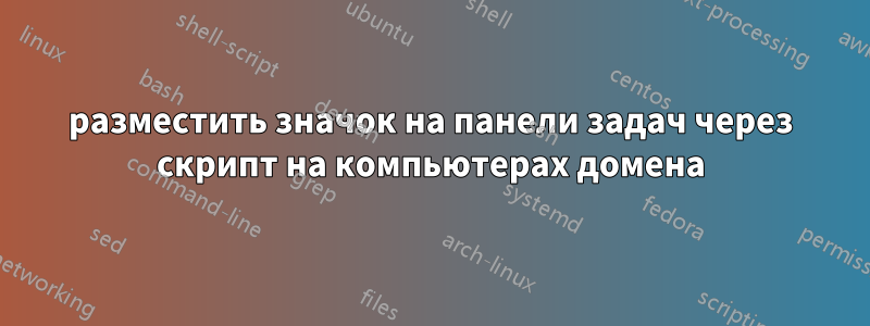 разместить значок на панели задач через скрипт на компьютерах домена