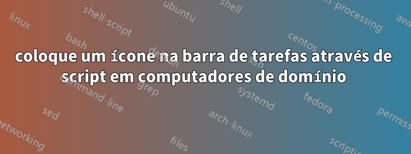 coloque um ícone na barra de tarefas através de script em computadores de domínio