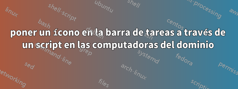 poner un ícono en la barra de tareas a través de un script en las computadoras del dominio