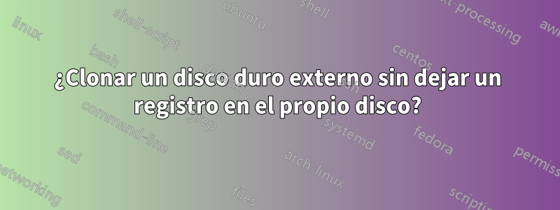 ¿Clonar un disco duro externo sin dejar un registro en el propio disco?