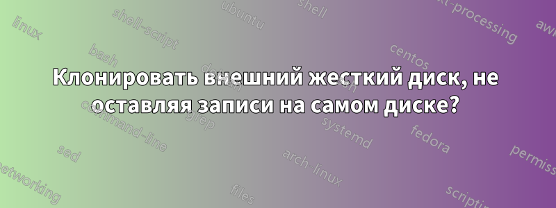 Клонировать внешний жесткий диск, не оставляя записи на самом диске?