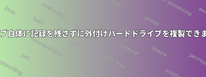 ドライブ自体に記録を残さずに外付けハードドライブを複製できますか?