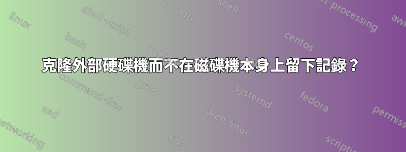 克隆外部硬碟機而不在磁碟機本身上留下記錄？