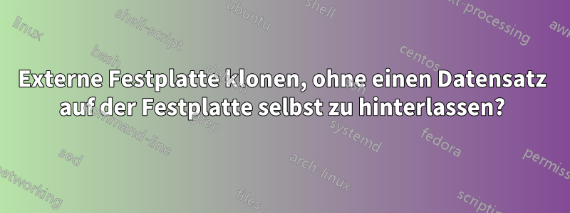 Externe Festplatte klonen, ohne einen Datensatz auf der Festplatte selbst zu hinterlassen?