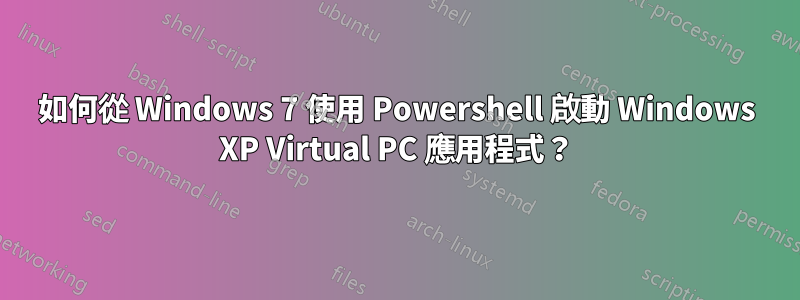 如何從 Windows 7 使用 Powershell 啟動 Windows XP Virtual PC 應用程式？