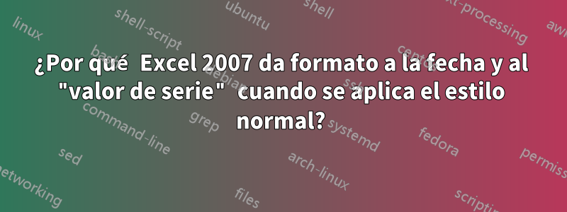 ¿Por qué Excel 2007 da formato a la fecha y al "valor de serie" cuando se aplica el estilo normal?