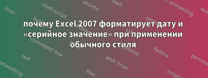 почему Excel 2007 форматирует дату и «серийное значение» при применении обычного стиля