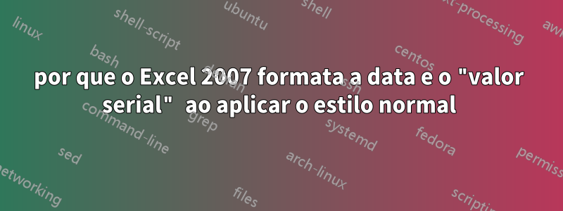 por que o Excel 2007 formata a data e o "valor serial" ao aplicar o estilo normal