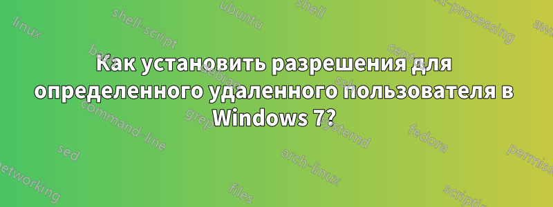 Как установить разрешения для определенного удаленного пользователя в Windows 7?