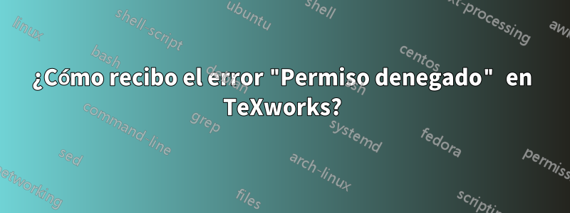 ¿Cómo recibo el error "Permiso denegado" en TeXworks?