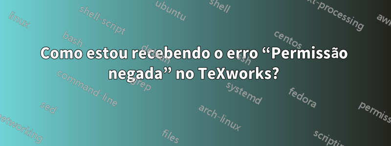 Como estou recebendo o erro “Permissão negada” no TeXworks?