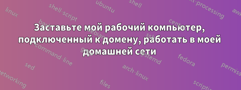 Заставьте мой рабочий компьютер, подключенный к домену, работать в моей домашней сети