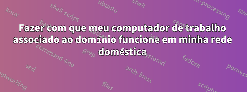 Fazer com que meu computador de trabalho associado ao domínio funcione em minha rede doméstica