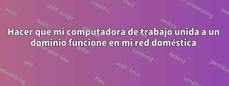 Hacer que mi computadora de trabajo unida a un dominio funcione en mi red doméstica