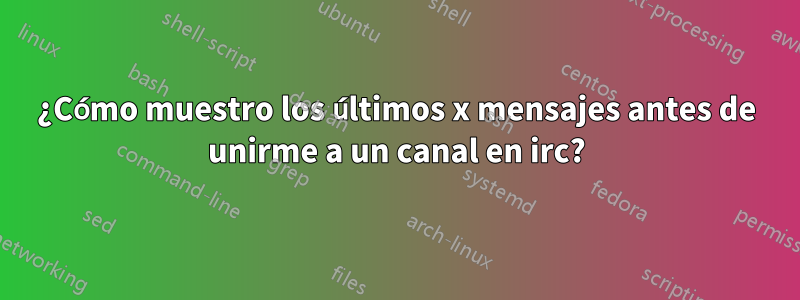 ¿Cómo muestro los últimos x mensajes antes de unirme a un canal en irc?