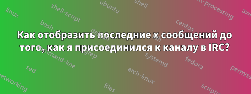 Как отобразить последние x сообщений до того, как я присоединился к каналу в IRC?