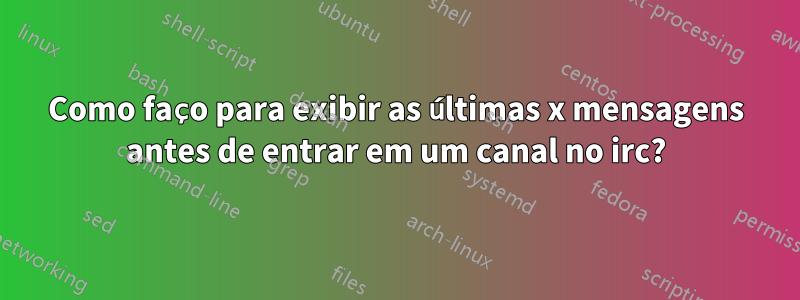 Como faço para exibir as últimas x mensagens antes de entrar em um canal no irc?