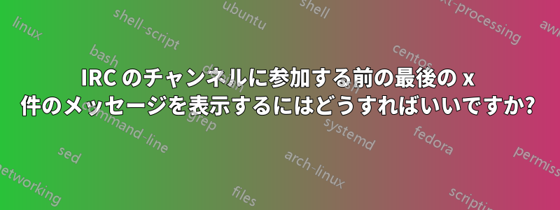 IRC のチャンネルに参加する前の最後の x 件のメッセージを表示するにはどうすればいいですか?