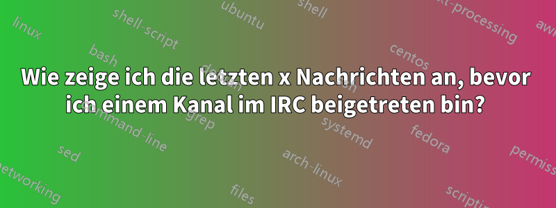 Wie zeige ich die letzten x Nachrichten an, bevor ich einem Kanal im IRC beigetreten bin?