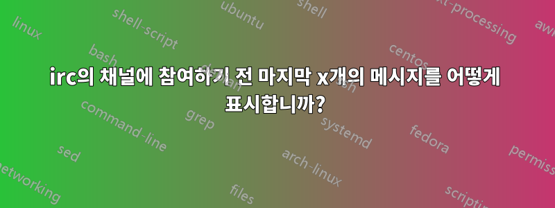 irc의 채널에 참여하기 전 마지막 x개의 메시지를 어떻게 표시합니까?