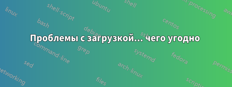 Проблемы с загрузкой... чего угодно