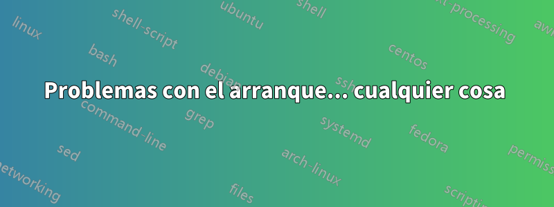 Problemas con el arranque... cualquier cosa