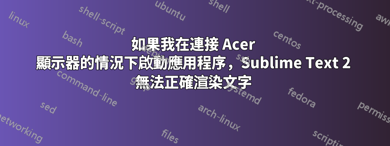 如果我在連接 Acer 顯示器的情況下啟動應用程序，Sublime Text 2 無法正確渲染文字