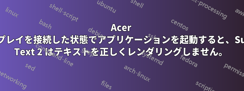 Acer ディスプレイを接続した状態でアプリケーションを起動すると、Sublime Text 2 はテキストを正しくレンダリングしません。