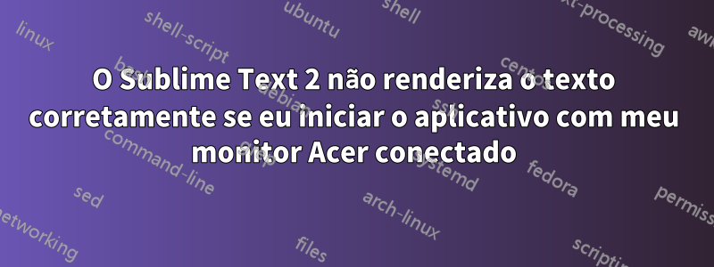 O Sublime Text 2 não renderiza o texto corretamente se eu iniciar o aplicativo com meu monitor Acer conectado