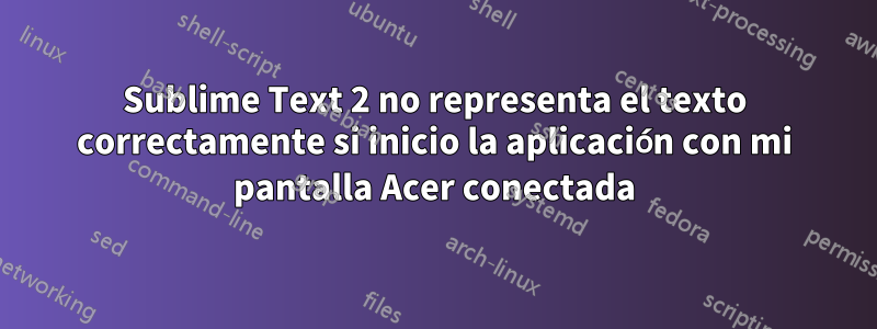 Sublime Text 2 no representa el texto correctamente si inicio la aplicación con mi pantalla Acer conectada