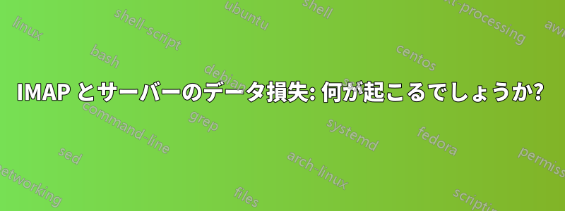 IMAP とサーバーのデータ損失: 何が起こるでしょうか?