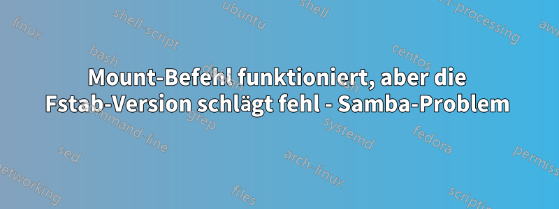 Mount-Befehl funktioniert, aber die Fstab-Version schlägt fehl - Samba-Problem